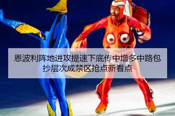 恩波利阵地进攻提速下底传中增多中路包抄层次成禁区抢点新看点